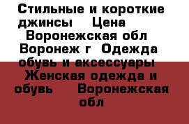 Стильные и короткие джинсы  › Цена ­ 200 - Воронежская обл., Воронеж г. Одежда, обувь и аксессуары » Женская одежда и обувь   . Воронежская обл.